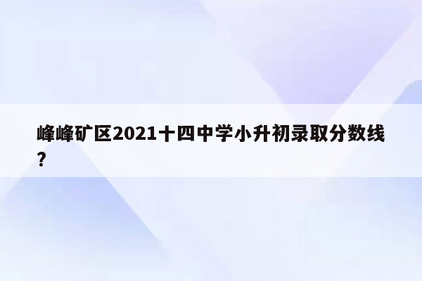 峰峰矿区2021十四中学小升初录取分数线?