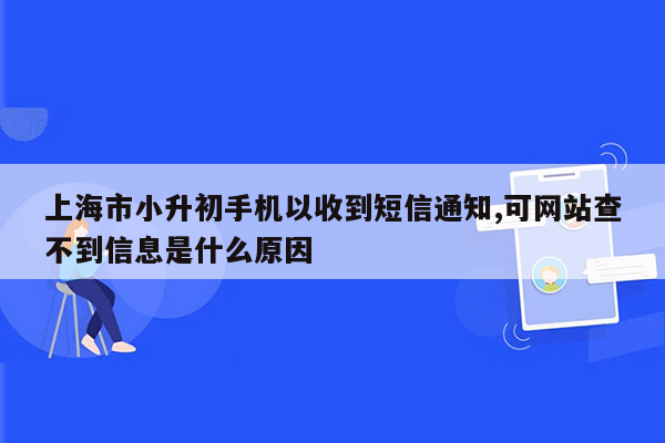 上海市小升初手机以收到短信通知,可网站查不到信息是什么原因