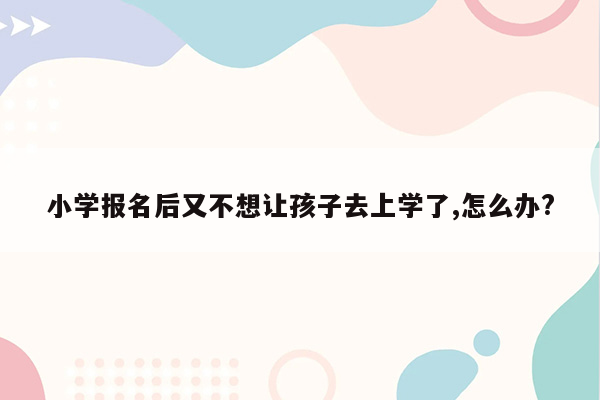 小学报名后又不想让孩子去上学了,怎么办?