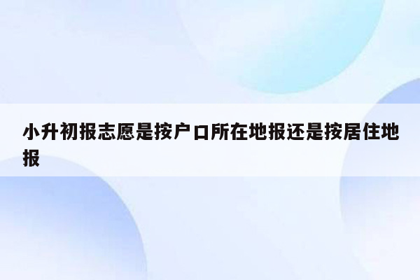 小升初报志愿是按户口所在地报还是按居住地报