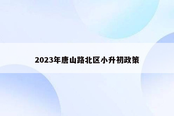 2023年唐山路北区小升初政策