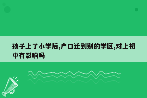 孩子上了小学后,户口迁到别的学区,对上初中有影响吗