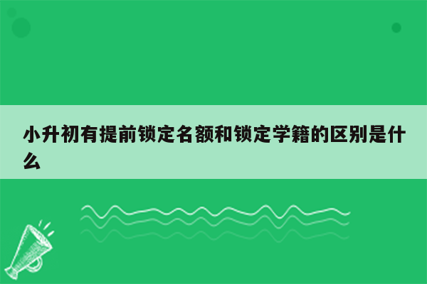 小升初有提前锁定名额和锁定学籍的区别是什么