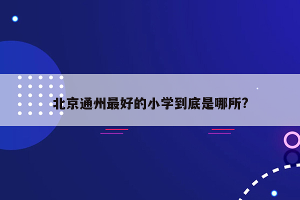 北京通州最好的小学到底是哪所?