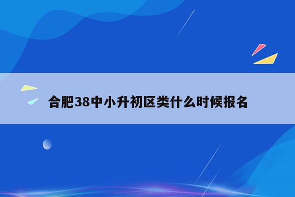 合肥38中小升初区类什么时候报名