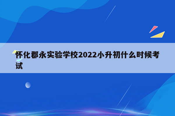 怀化郡永实验学校2022小升初什么时候考试