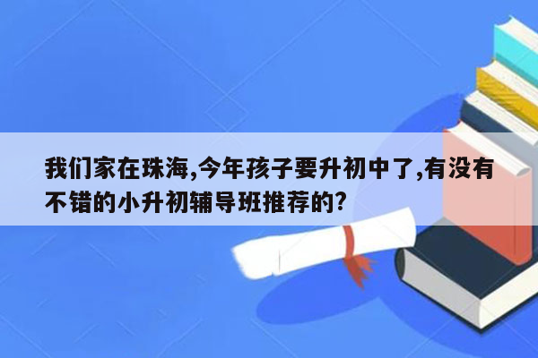 我们家在珠海,今年孩子要升初中了,有没有不错的小升初辅导班推荐的?