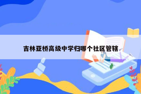 吉林亚桥高级中学归哪个社区管辖