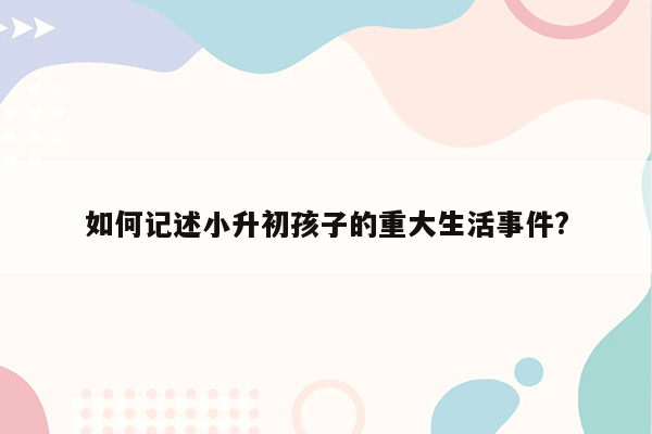 如何记述小升初孩子的重大生活事件?