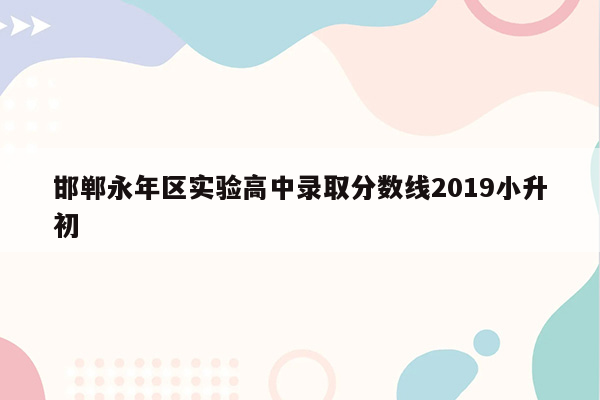 邯郸永年区实验高中录取分数线2019小升初