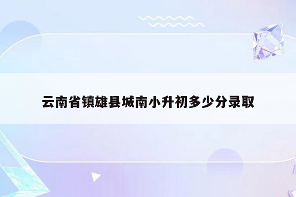 云南省镇雄县城南小升初多少分录取