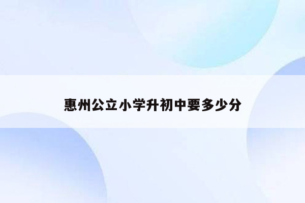 惠州公立小学升初中要多少分