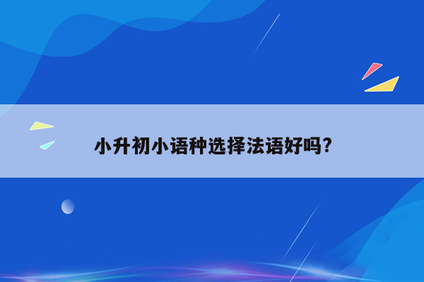 小升初小语种选择法语好吗?