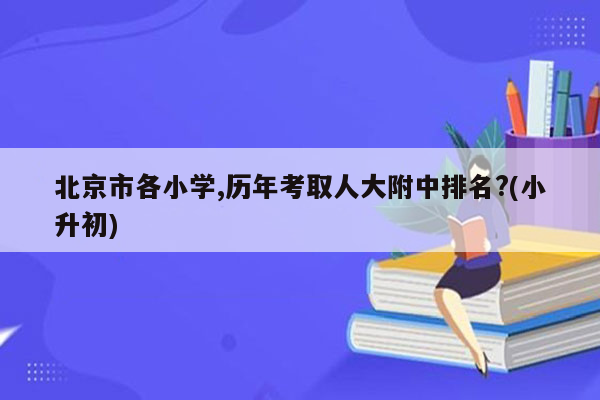 北京市各小学,历年考取人大附中排名?(小升初)