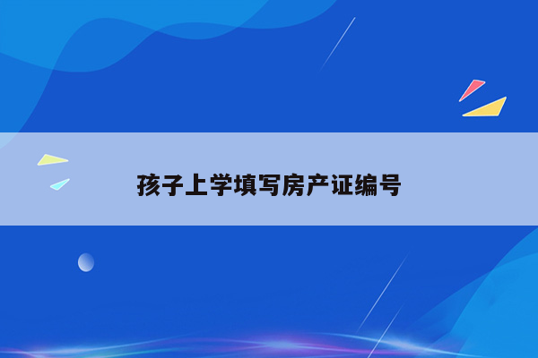 孩子上学填写房产证编号