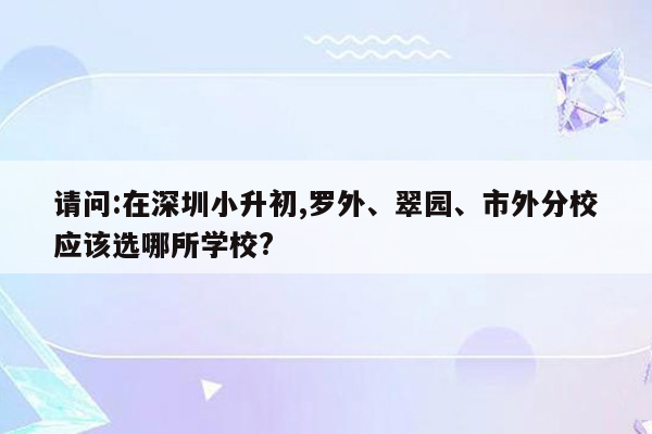 请问:在深圳小升初,罗外、翠园、市外分校应该选哪所学校?