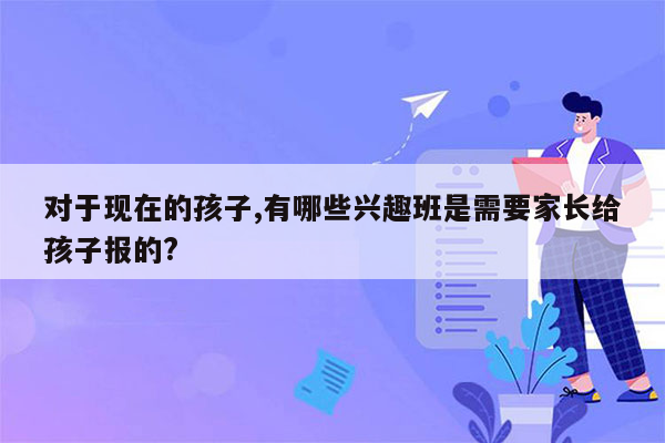 对于现在的孩子,有哪些兴趣班是需要家长给孩子报的?