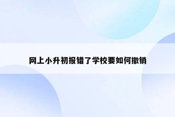 网上小升初报错了学校要如何撤销