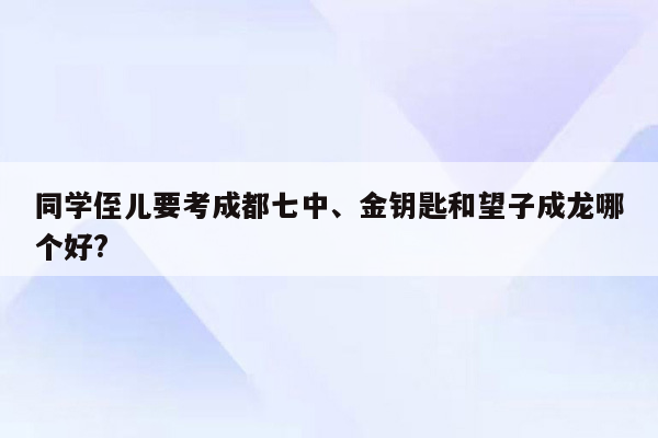 同学侄儿要考成都七中、金钥匙和望子成龙哪个好?