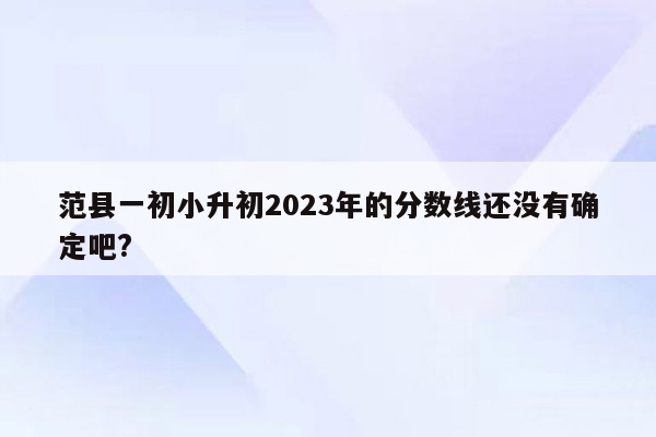 范县一初小升初2023年的分数线还没有确定吧?