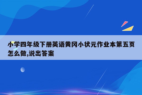 小学四年级下册英语黄冈小状元作业本第五页怎么做,说出答案