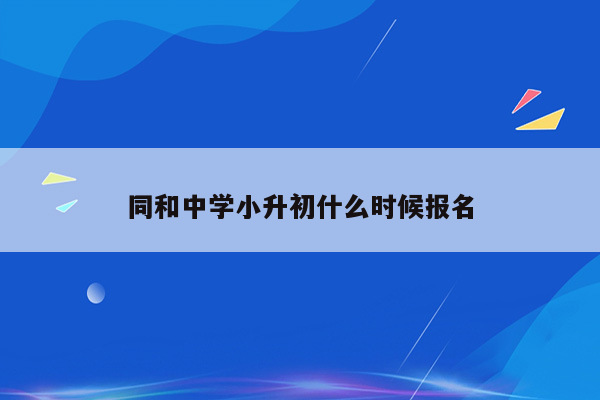 同和中学小升初什么时候报名