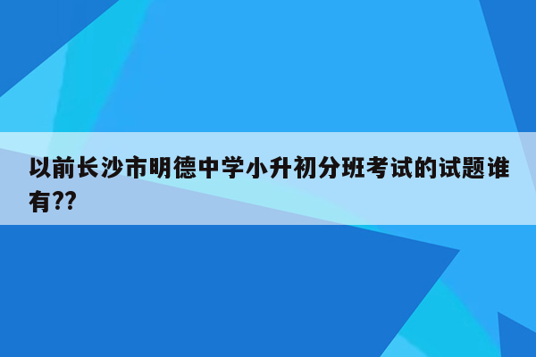 以前长沙市明德中学小升初分班考试的试题谁有??