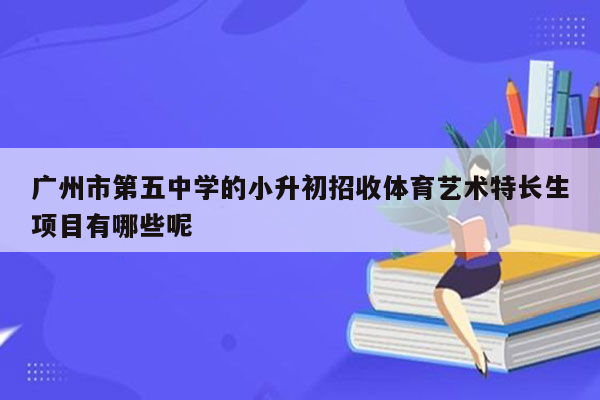 广州市第五中学的小升初招收体育艺术特长生项目有哪些呢