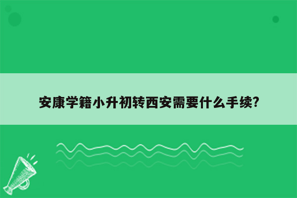 安康学籍小升初转西安需要什么手续?