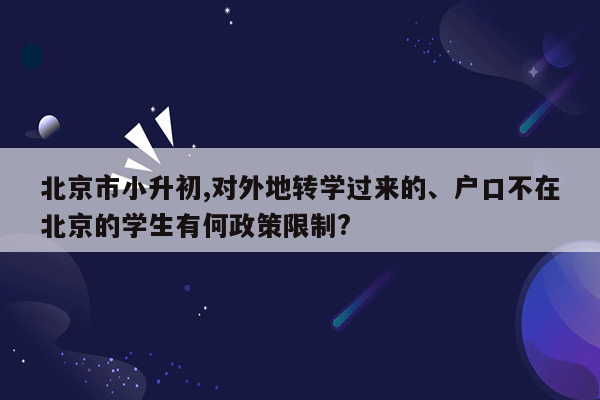 北京市小升初,对外地转学过来的、户口不在北京的学生有何政策限制?