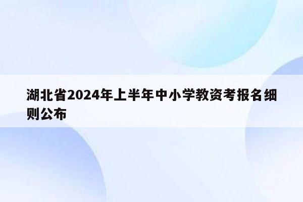 湖北省2024年上半年中小学教资考报名细则公布