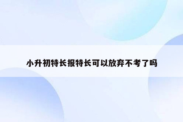 小升初特长报特长可以放弃不考了吗