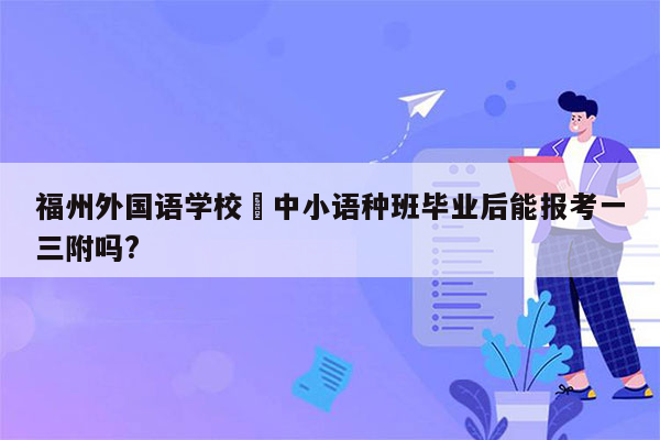 福州外国语学校朷中小语种班毕业后能报考一三附吗?