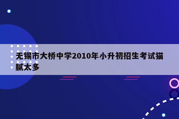 无锡市大桥中学2010年小升初招生考试猫腻太多