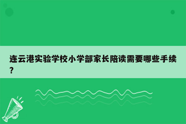 连云港实验学校小学部家长陪读需要哪些手续?