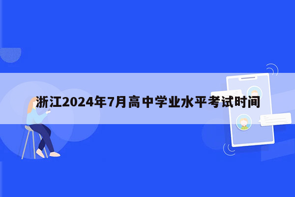 浙江2024年7月高中学业水平考试时间