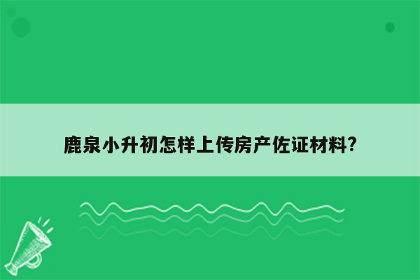 鹿泉小升初怎样上传房产佐证材料?