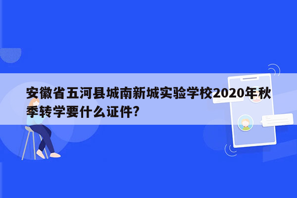 安徽省五河县城南新城实验学校2020年秋季转学要什么证件?