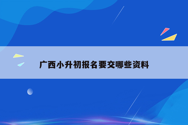 广西小升初报名要交哪些资料