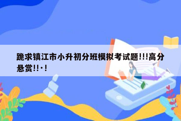 跪求镇江市小升初分班模拟考试题!!!高分悬赏!!·!