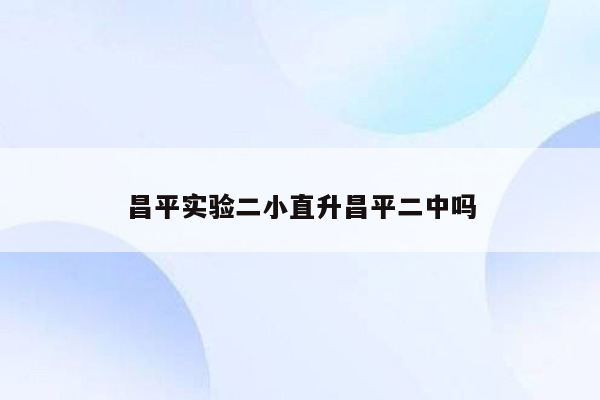 昌平实验二小直升昌平二中吗