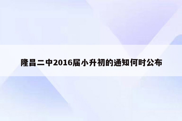 隆昌二中2016届小升初的通知何时公布