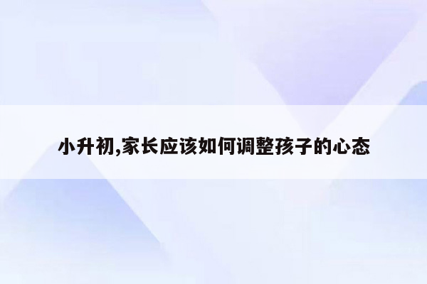 小升初,家长应该如何调整孩子的心态