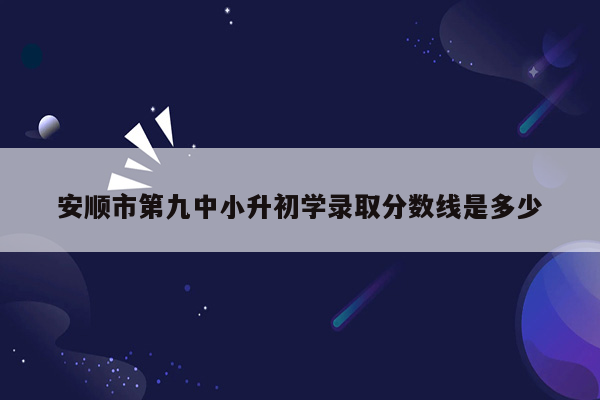 安顺市第九中小升初学录取分数线是多少