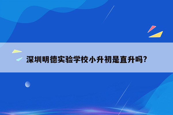 深圳明德实验学校小升初是直升吗?