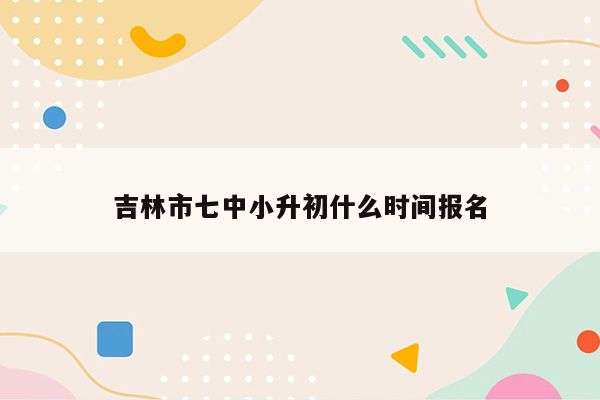 吉林市七中小升初什么时间报名