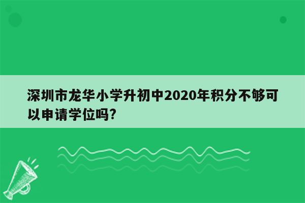 深圳市龙华小学升初中2020年积分不够可以申请学位吗?