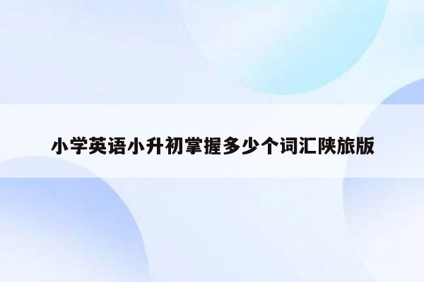 小学英语小升初掌握多少个词汇陕旅版