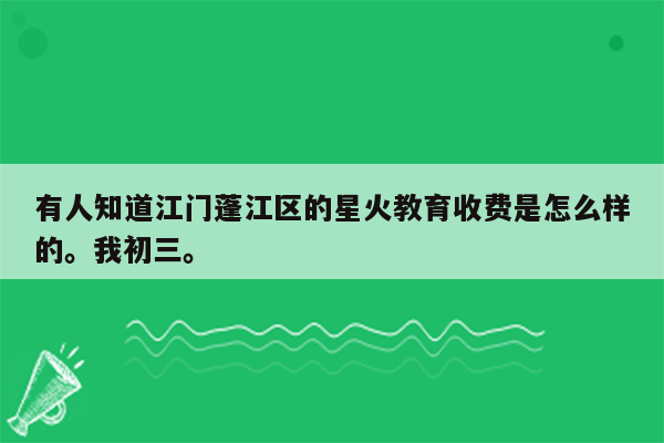 有人知道江门蓬江区的星火教育收费是怎么样的。我初三。