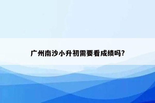 广州南沙小升初需要看成绩吗?